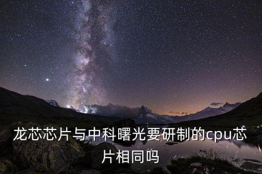 龍芯芯片與中科曙光要研制的cpu芯片相同嗎