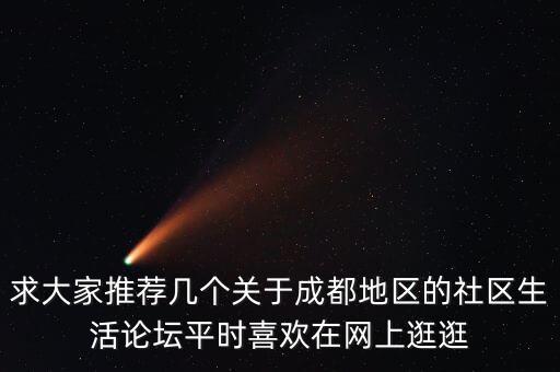 求大家推薦幾個關(guān)于成都地區(qū)的社區(qū)生活論壇平時喜歡在網(wǎng)上逛逛