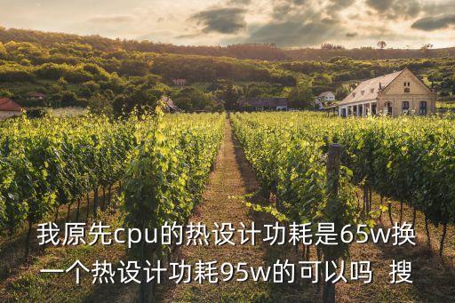 我原先cpu的熱設(shè)計功耗是65w換一個熱設(shè)計功耗95w的可以嗎  搜