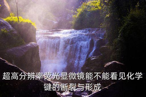 超高分辨率熒光顯微鏡能不能看見化學(xué)鍵的斷裂與形成