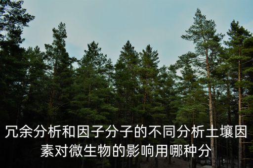 冗余分析和因子分子的不同分析土壤因素對(duì)微生物的影響用哪種分