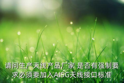 aisg，請問生產(chǎn)天線產(chǎn)品廠家 是否有強制要求必須要加入AISG天線接口標準