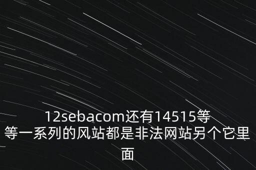12sebacom還有14515等等一系列的風站都是非法網(wǎng)站另個它里面