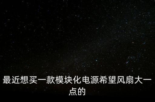 最近想買一款模塊化電源希望風(fēng)扇大一點的