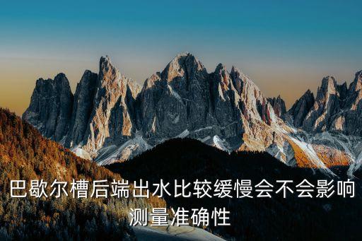 巴歇爾槽后端出水比較緩慢會(huì)不會(huì)影響測(cè)量準(zhǔn)確性