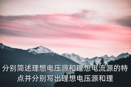 分別簡述理想電壓源和理想電流源的特點并分別寫出理想電壓源和理