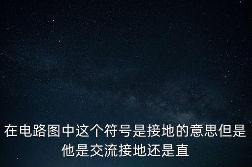 在電路圖中這個符號是接地的意思但是他是交流接地還是直