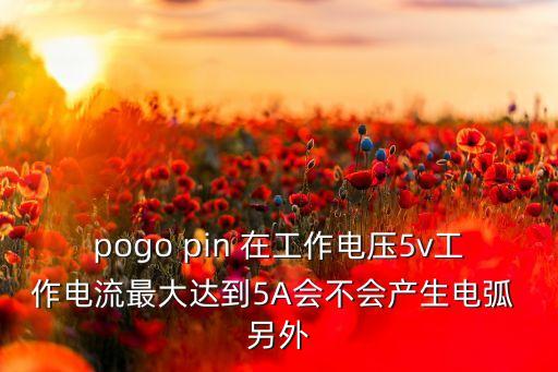 pogo pin 在工作電壓5v工作電流最大達(dá)到5A會(huì)不會(huì)產(chǎn)生電弧 另外