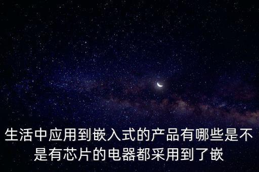 生活中應(yīng)用到嵌入式的產(chǎn)品有哪些是不是有芯片的電器都采用到了嵌