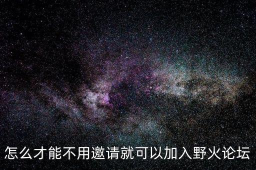 野火論壇，怎么才能不用邀請(qǐng)就可以加入野火論壇