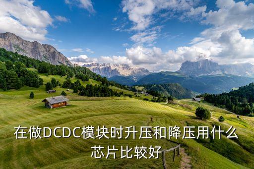 在做DCDC模塊時(shí)升壓和降壓用什么芯片比較好
