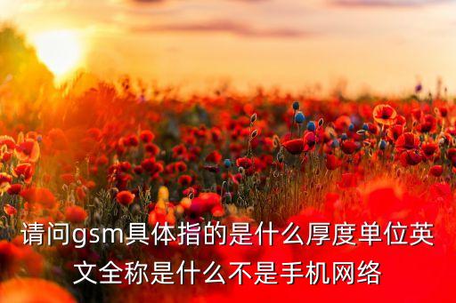 請問gsm具體指的是什么厚度單位英文全稱是什么不是手機(jī)網(wǎng)絡(luò)