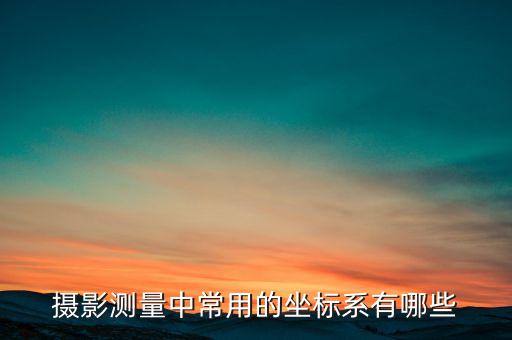 攝影測量中常用的坐標系有哪些