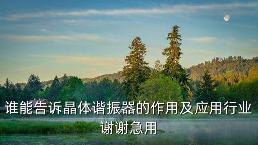 誰(shuí)能告訴晶體諧振器的作用及應(yīng)用行業(yè)謝謝急用
