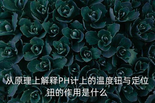 從原理上解釋PH計(jì)上的溫度鈕與定位鈕的作用是什么