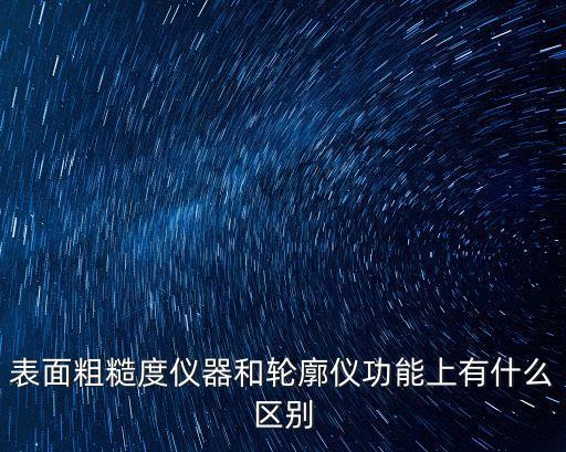 表面粗糙度儀器和輪廓儀功能上有什么區(qū)別