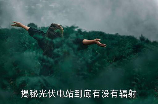 光伏有輻射嗎，揭秘光伏電站到底有沒有輻射