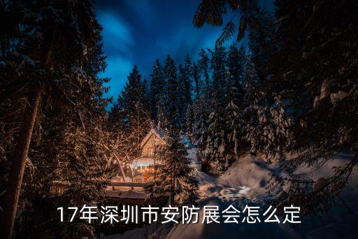 17年深圳市安防展會怎么定