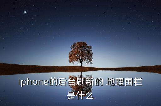 iphone的后臺(tái)刷新的 地理圍欄是什么