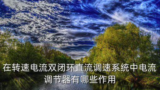 在轉速電流雙閉環(huán)直流調速系統(tǒng)中電流調節(jié)器有哪些作用