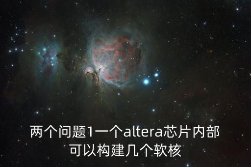 兩個問題1一個altera芯片內(nèi)部可以構(gòu)建幾個軟核