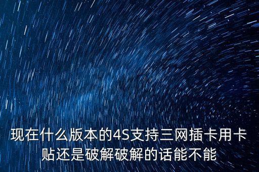 現(xiàn)在什么版本的4S支持三網(wǎng)插卡用卡貼還是破解破解的話能不能