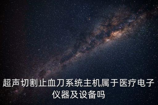 超聲切割止血刀系統(tǒng)主機(jī)屬于醫(yī)療電子儀器及設(shè)備嗎