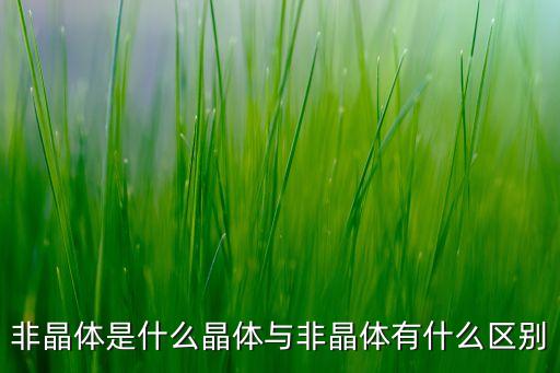 非晶體是什么晶體與非晶體有什么區(qū)別
