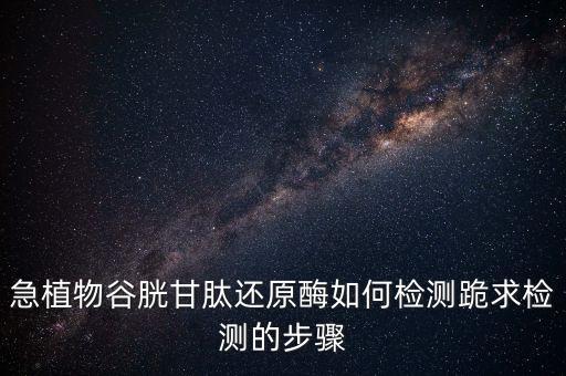 急植物谷胱甘肽還原酶如何檢測(cè)跪求檢測(cè)的步驟