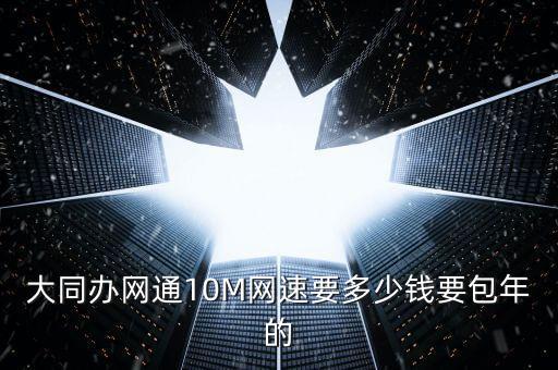 三晉寬帶測(cè)速，大同辦網(wǎng)通10M網(wǎng)速要多少錢(qián)要包年的