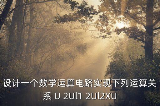 設(shè)計(jì)一個(gè)數(shù)學(xué)運(yùn)算電路實(shí)現(xiàn)下列運(yùn)算關(guān)系 U 2Ul1 2Ul2XU