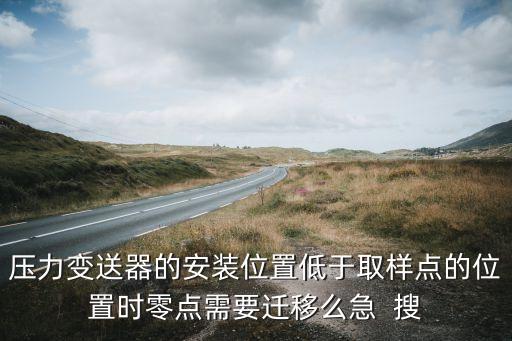 壓力變送器安裝，壓力變送器的安裝位置低于取樣點(diǎn)的位置時(shí)零點(diǎn)需要遷移么急  搜