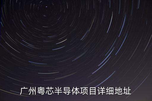 廣州粵芯半導(dǎo)體項(xiàng)目詳細(xì)地址