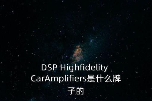 DSP Highfidelity CarAmplifiers是什么牌子的