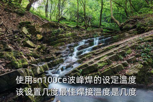 使用sn100ce波峰焊的設(shè)定溫度該設(shè)置幾度最佳焊接溫度是幾度