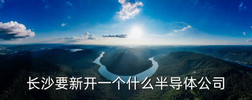 長沙要新開一個什么半導(dǎo)體公司