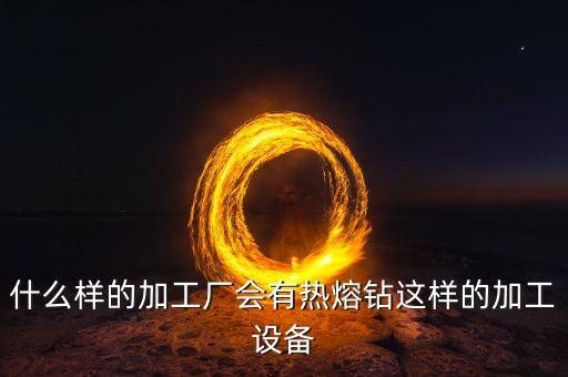 什么樣的加工廠會有熱熔鉆這樣的加工設(shè)備