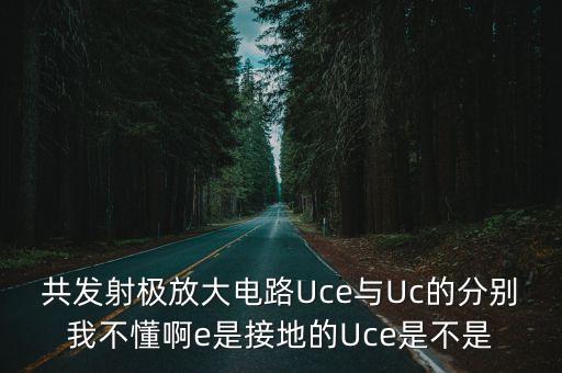 共發(fā)射極放大電路Uce與Uc的分別我不懂啊e是接地的Uce是不是
