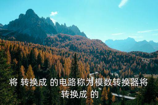 將 轉(zhuǎn)換成 的電路稱為模數(shù)轉(zhuǎn)換器將 轉(zhuǎn)換成 的
