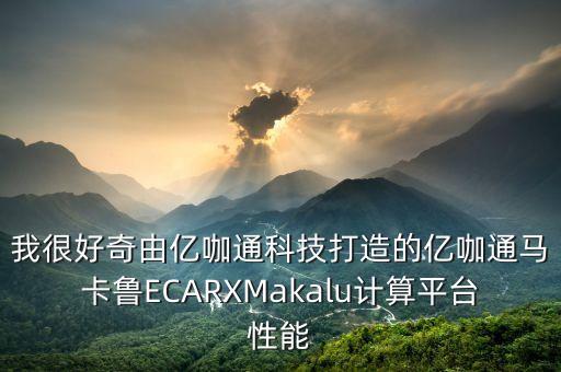 我很好奇由億咖通科技打造的億咖通馬卡魯ECARXMakalu計算平臺性能
