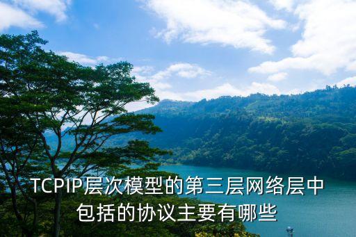 TCPIP層次模型的第三層網(wǎng)絡(luò)層中包括的協(xié)議主要有哪些
