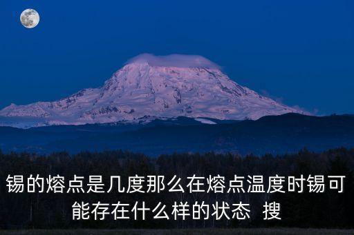 錫的熔點(diǎn)是幾度那么在熔點(diǎn)溫度時(shí)錫可能存在什么樣的狀態(tài)  搜