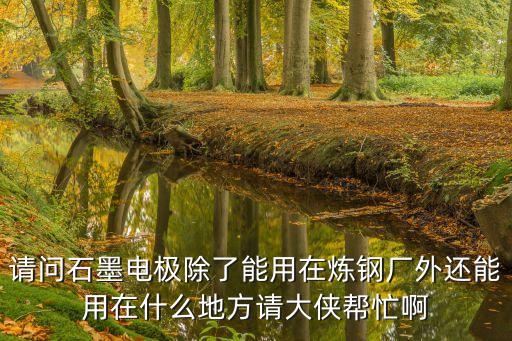 請(qǐng)問石墨電極除了能用在煉鋼廠外還能用在什么地方請(qǐng)大俠幫忙啊