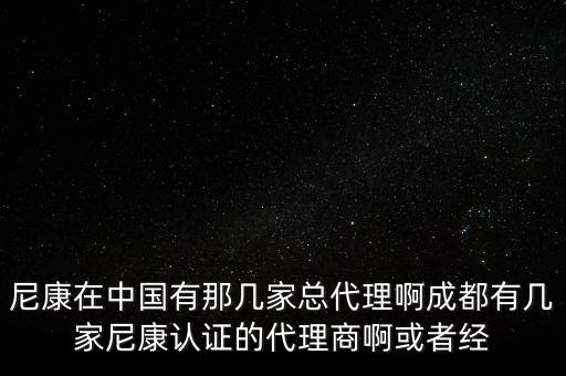尼康在中國有那幾家總代理啊成都有幾家尼康認證的代理商啊或者經(jīng)