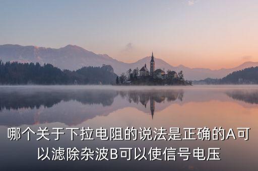 哪個(gè)關(guān)于下拉電阻的說(shuō)法是正確的A可以濾除雜波B可以使信號(hào)電壓