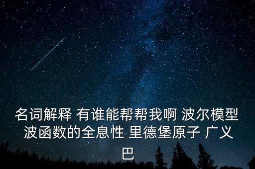 名詞解釋 有誰(shuí)能幫幫我啊 波爾模型 波函數(shù)的全息性 里德堡原子 廣義巴