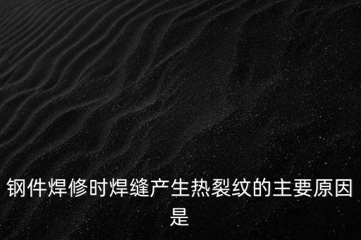 鋼件焊修時焊縫產(chǎn)生熱裂紋的主要原因是
