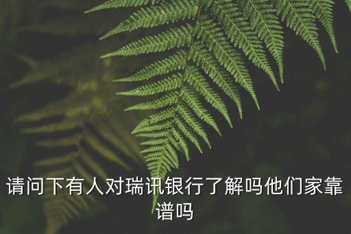 瑞訊，請(qǐng)問下有人對(duì)瑞訊銀行了解嗎他們家靠譜嗎