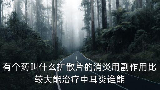 有個藥叫什么擴散片的消炎用副作用比較大能治療中耳炎誰能