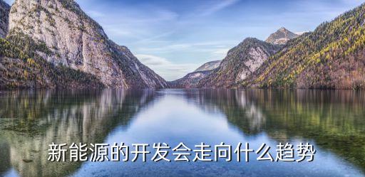 新能源的開(kāi)發(fā)會(huì)走向什么趨勢(shì)